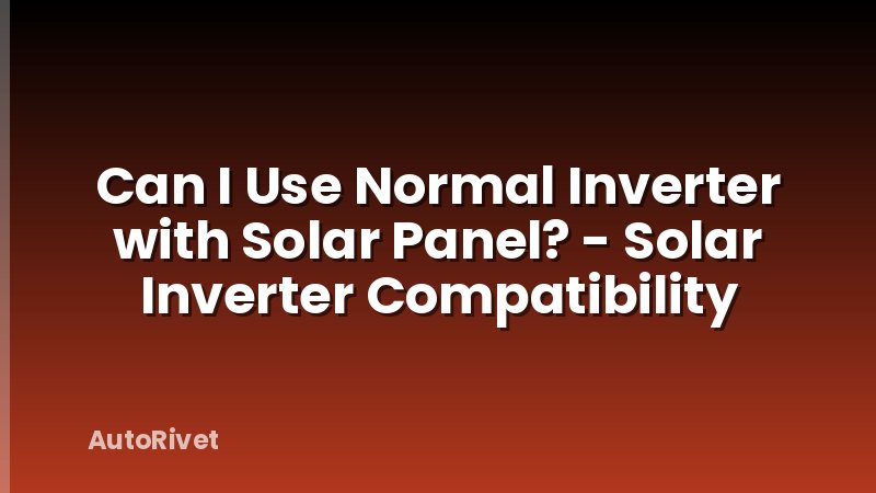 Can I Use Normal Inverter with Solar Panel? - Solar Inverter Compatibility