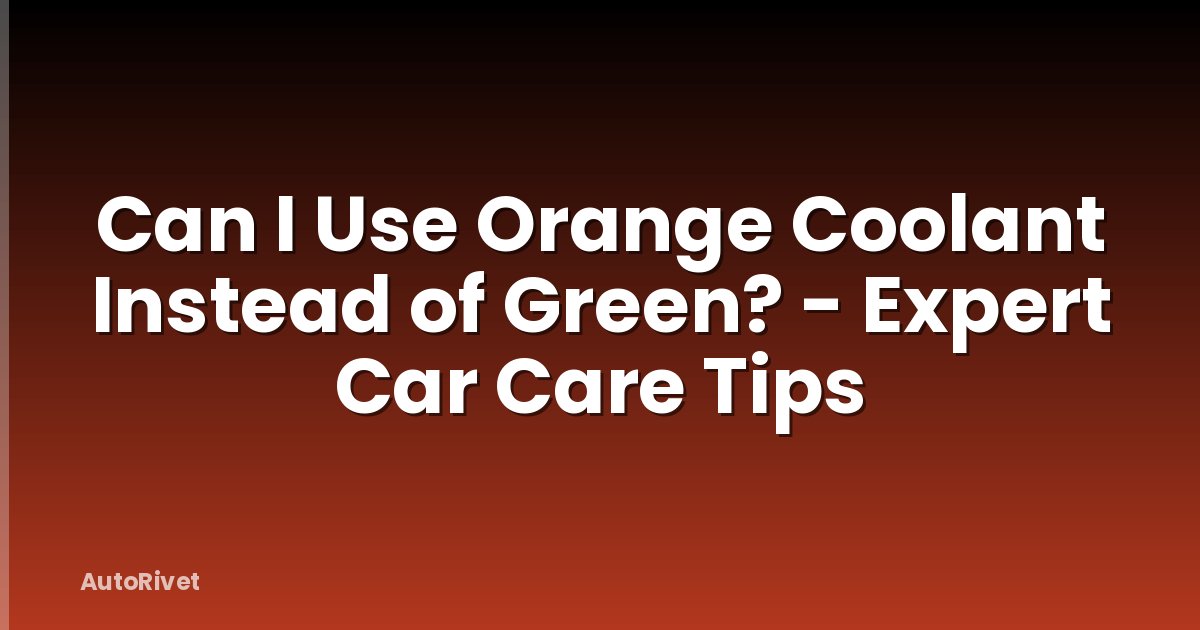 Can I Use Orange Coolant Instead of Green? - Expert Car Care Tips
