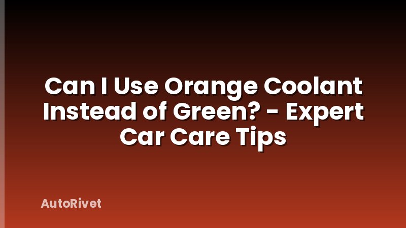 Can I Use Orange Coolant Instead of Green? - Expert Car Care Tips