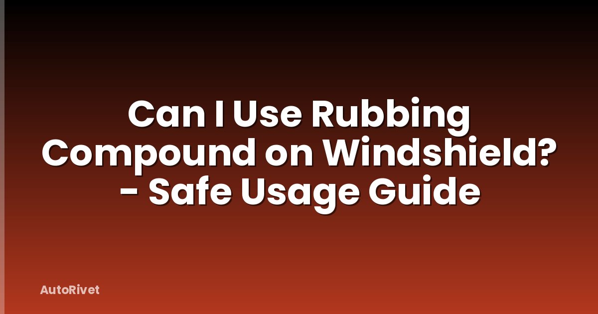 Can I Use Rubbing Compound on Windshield? - Safe Usage Guide
