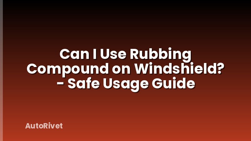 Can I Use Rubbing Compound on Windshield? - Safe Usage Guide