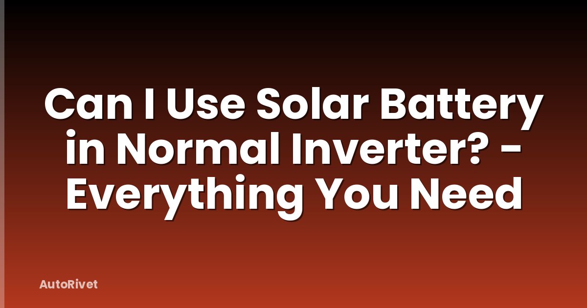 Can I Use Solar Battery in Normal Inverter? - Everything You Need