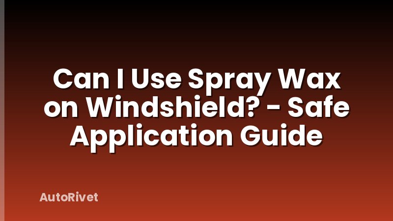 Can I Use Spray Wax on Windshield? - Safe Application Guide