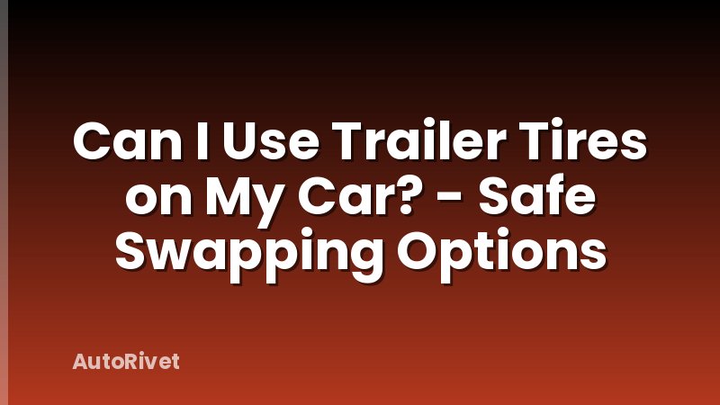 Can I Use Trailer Tires on My Car? - Safe Swapping Options