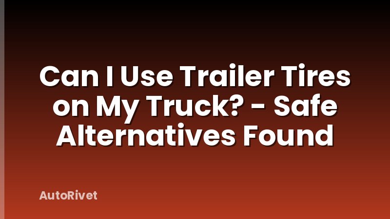 Can I Use Trailer Tires on My Truck? - Safe Alternatives Found