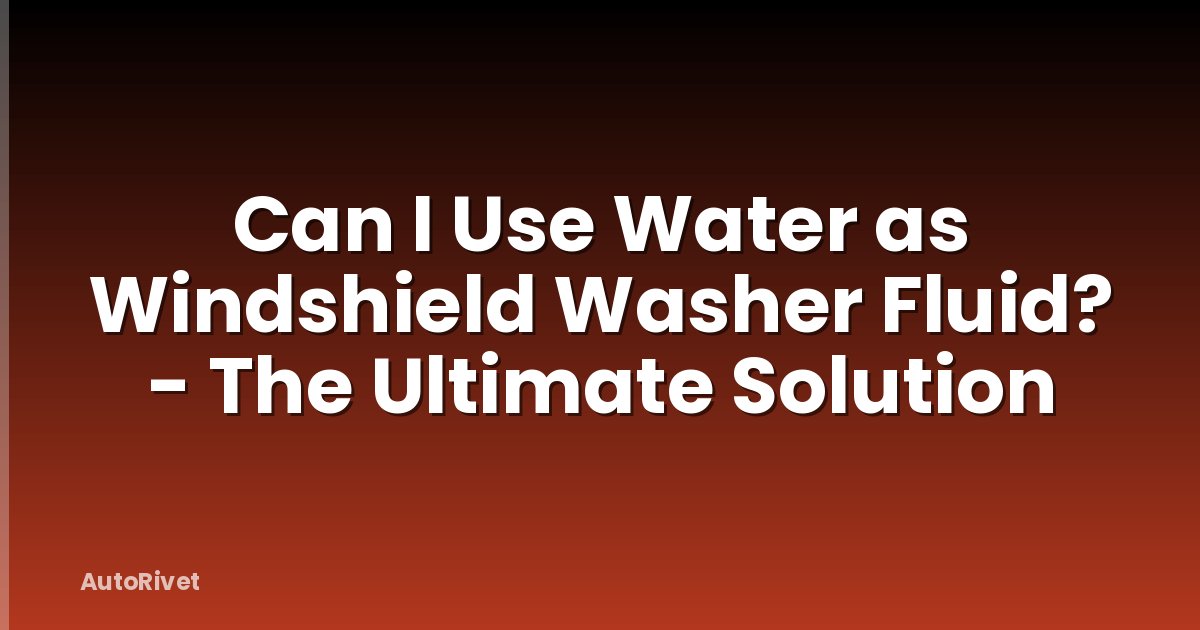 Can I Use Water as Windshield Washer Fluid? - The Ultimate Solution