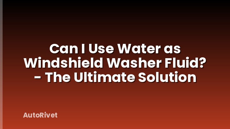 Can I Use Water as Windshield Washer Fluid? - The Ultimate Solution