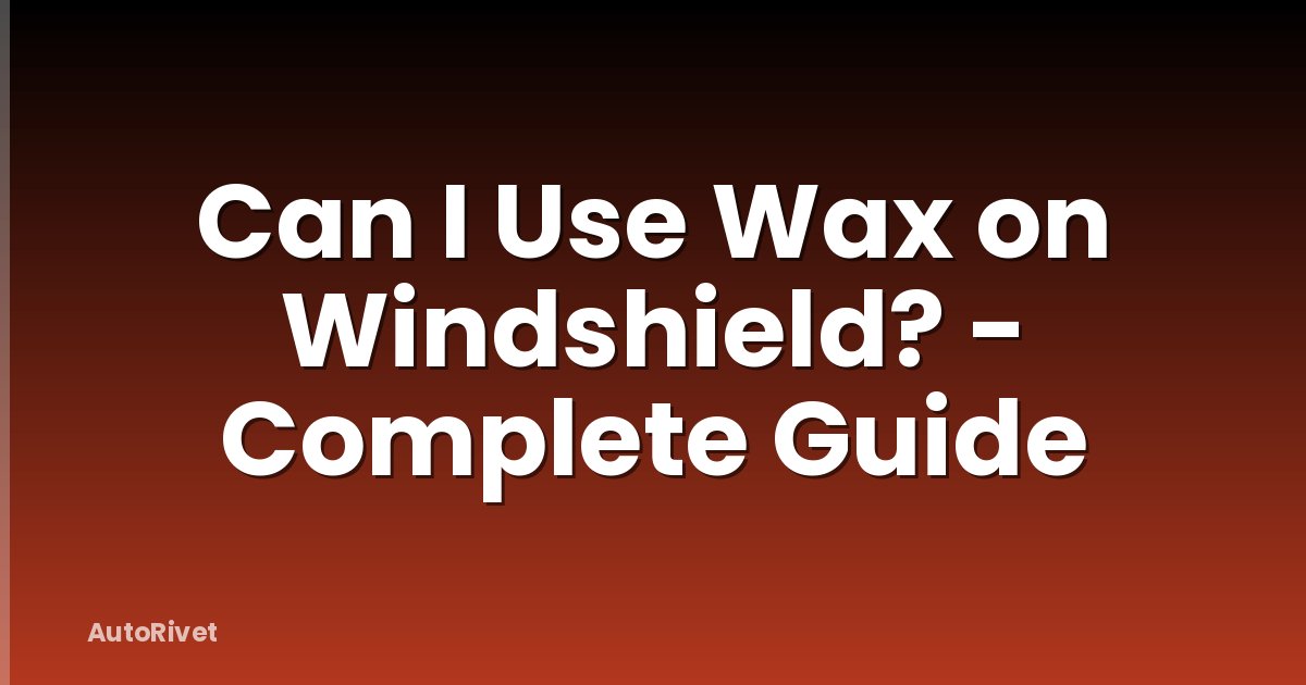 Can I Use Wax on Windshield? - Complete Guide