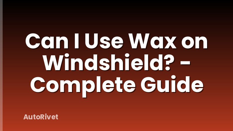 Can I Use Wax on Windshield? - Complete Guide