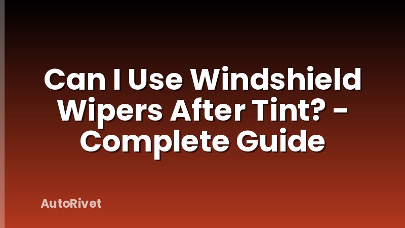 Can I Use Windshield Wipers After Tint? - Complete Guide