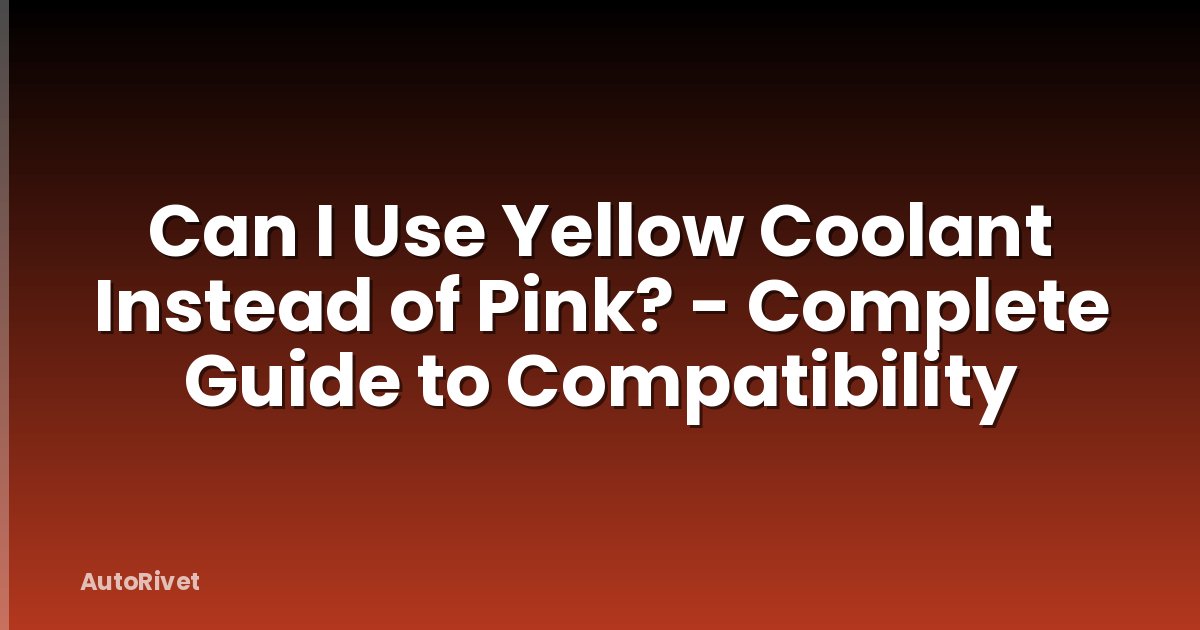 Can I Use Yellow Coolant Instead of Pink? - Complete Guide to Compatibility