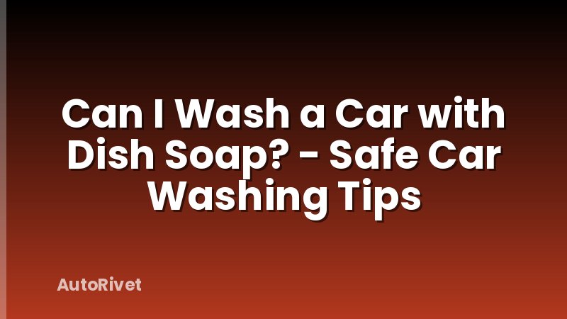 Can I Wash a Car with Dish Soap? - Safe Car Washing Tips