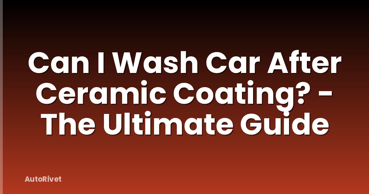 Can I Wash Car After Ceramic Coating? - The Ultimate Guide