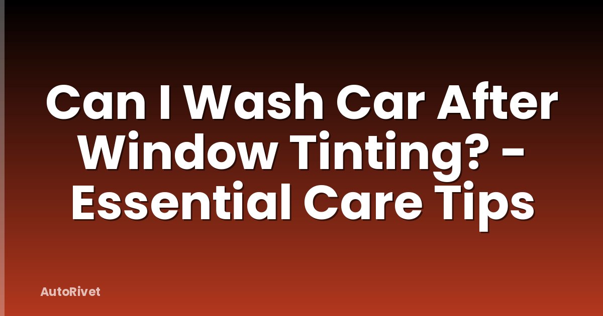 Can I Wash Car After Window Tinting? - Essential Care Tips