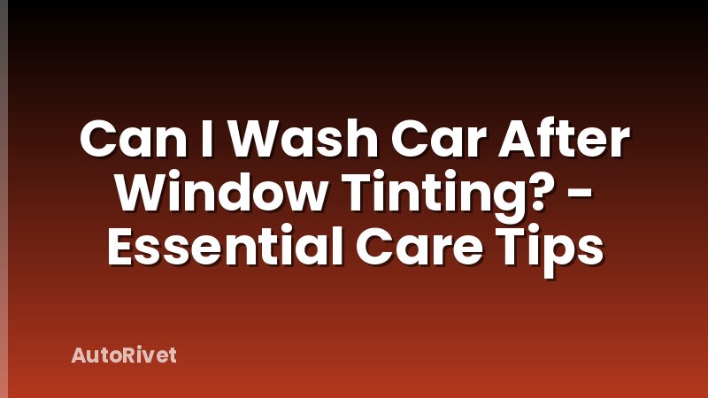 Can I Wash Car After Window Tinting? - Essential Care Tips