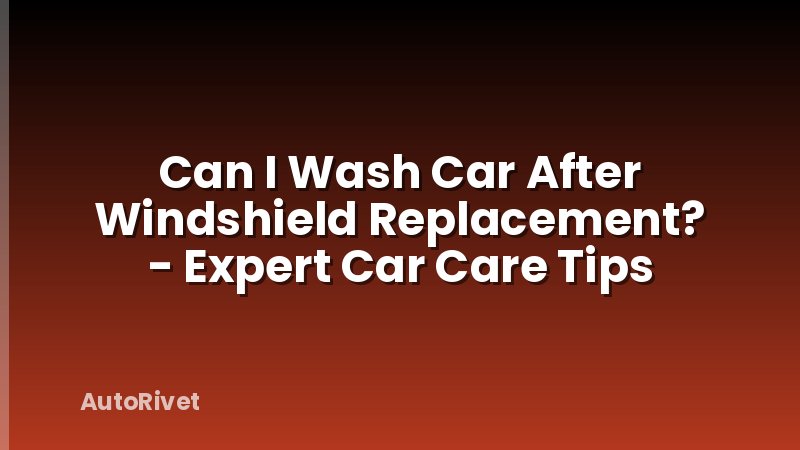 Can I Wash Car After Windshield Replacement? - Expert Car Care Tips