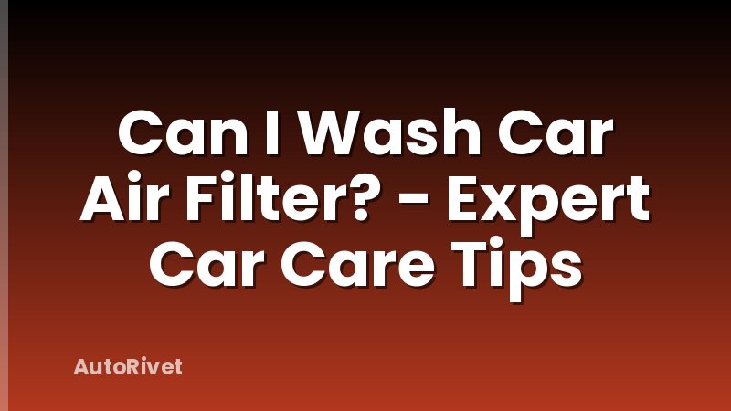 Can I Wash Car Air Filter? - Expert Car Care Tips