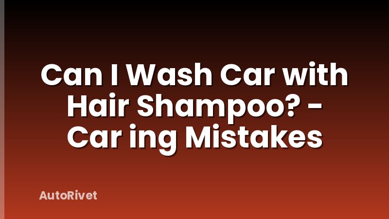 Can I Wash Car with Hair Shampoo? - Car ing Mistakes
