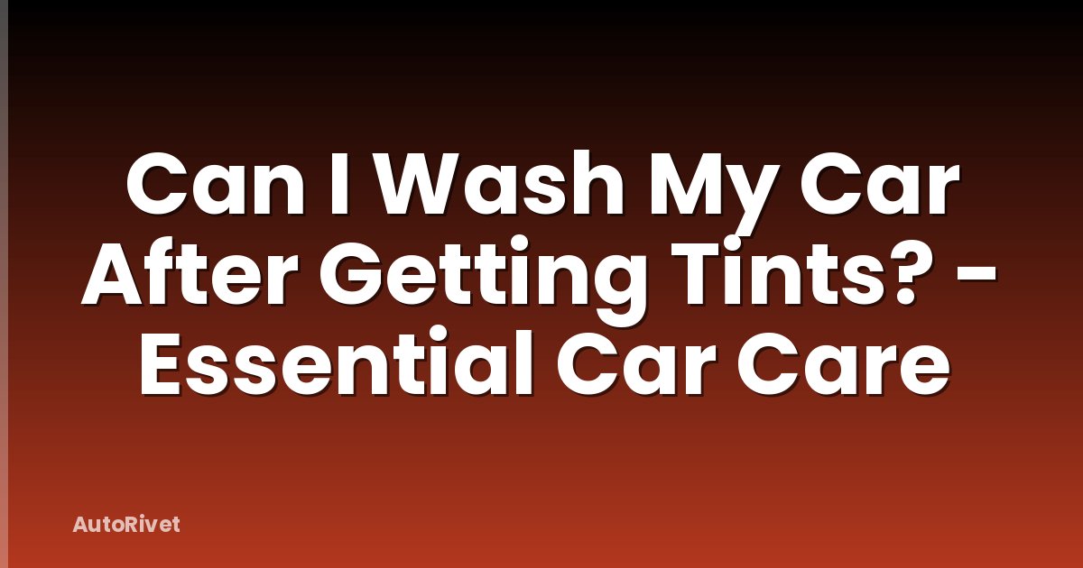 Can I Wash My Car After Getting Tints? - Essential Car Care
