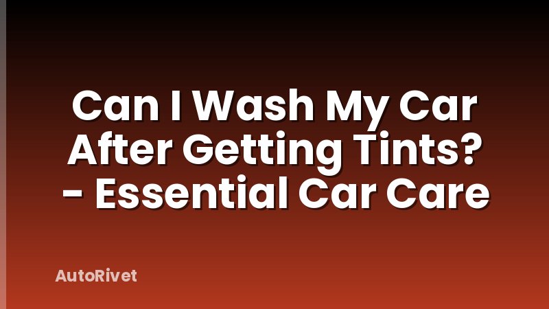 Can I Wash My Car After Getting Tints? - Essential Car Care