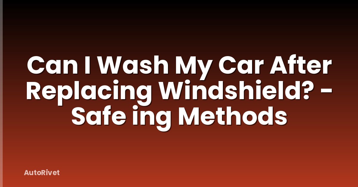 Can I Wash My Car After Replacing Windshield? - Safe ing Methods