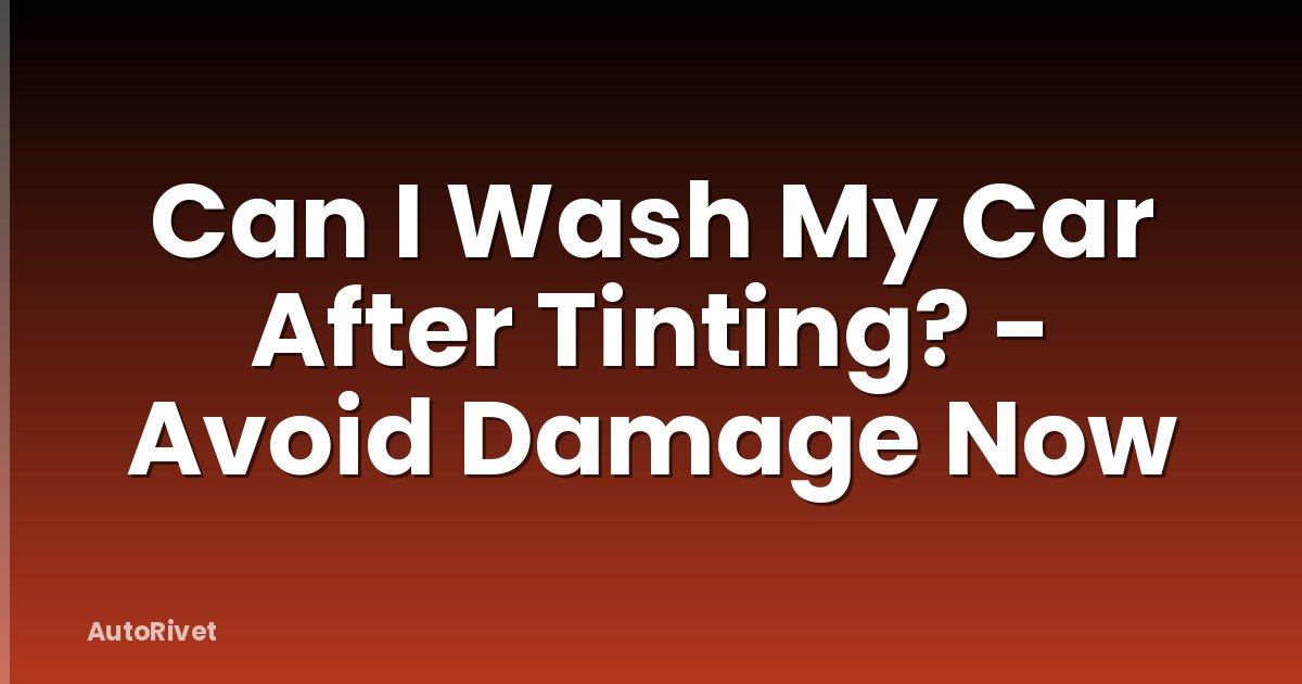 Can I Wash My Car After Tinting? - Avoid Damage Now