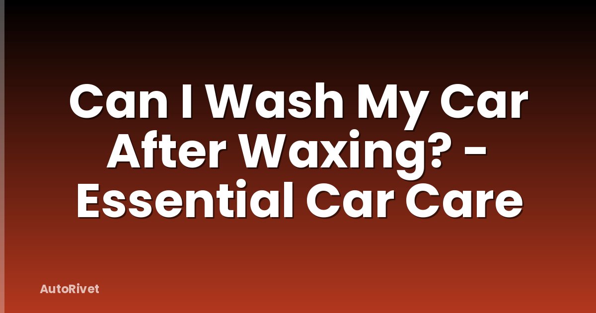 Can I Wash My Car After Waxing? - Essential Car Care