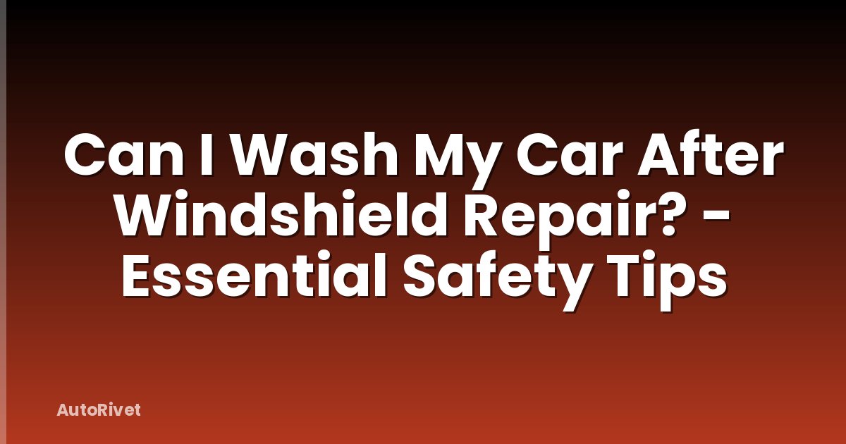 Can I Wash My Car After Windshield Repair? - Essential Safety Tips