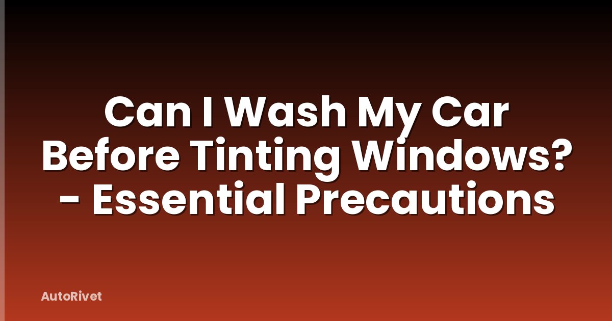 Can I Wash My Car Before Tinting Windows? - Essential Precautions