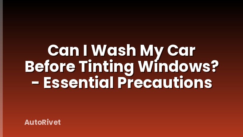 Can I Wash My Car Before Tinting Windows? - Essential Precautions