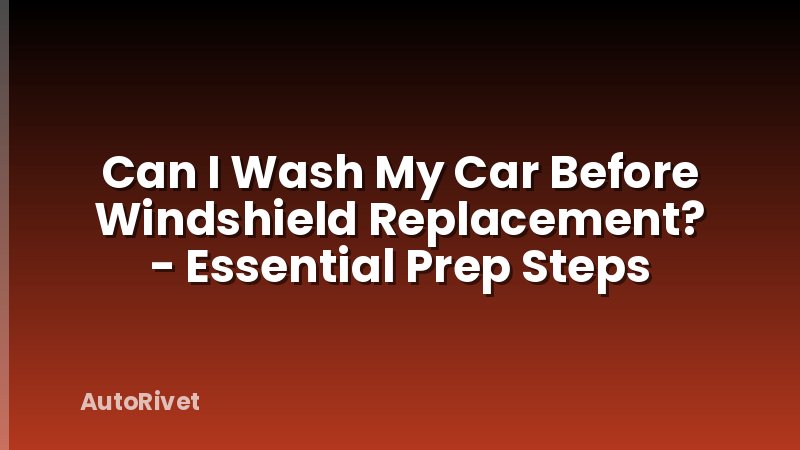 Can I Wash My Car Before Windshield Replacement? - Essential Prep Steps