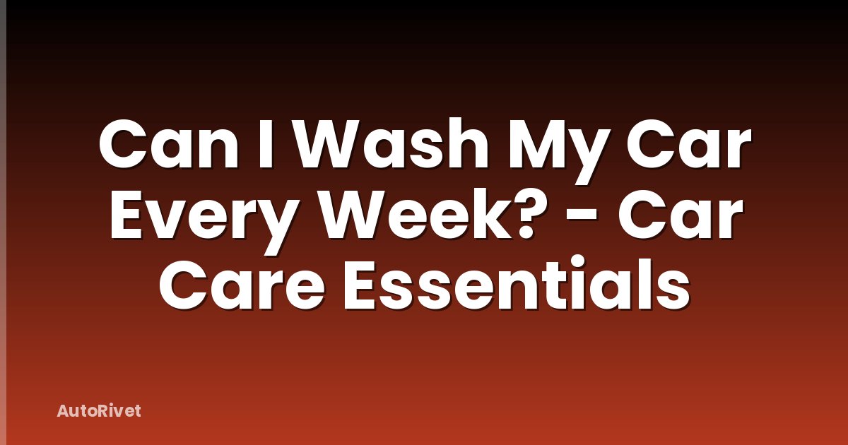 Can I Wash My Car Every Week? - Car Care Essentials