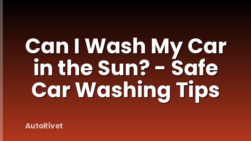 Can I Wash My Car in the Sun? - Safe Car Washing Tips