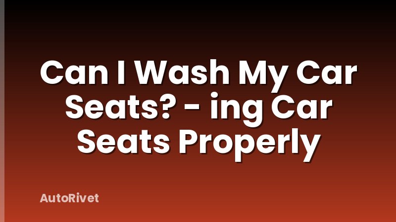 Can I Wash My Car Seats? - ing Car Seats Properly