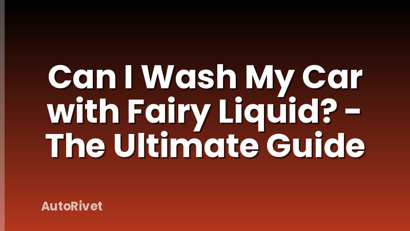 Can I Wash My Car with Fairy Liquid? - The Ultimate Guide