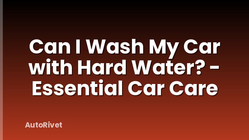 Can I Wash My Car with Hard Water? - Essential Car Care