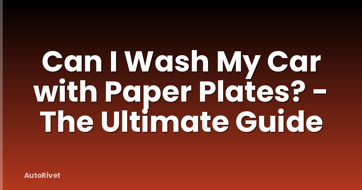 Can I Wash My Car with Paper Plates? - The Ultimate Guide