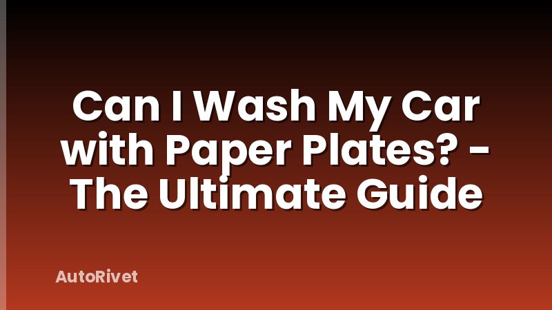 Can I Wash My Car with Paper Plates? - The Ultimate Guide