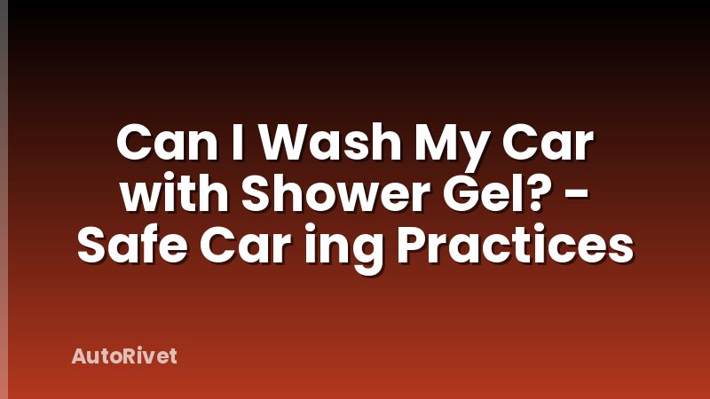 Can I Wash My Car with Shower Gel? - Safe Car ing Practices