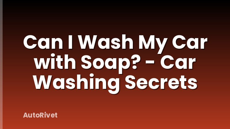 Can I Wash My Car with Soap? - Car Washing Secrets