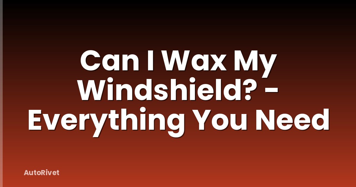 Can I Wax My Windshield? - Everything You Need