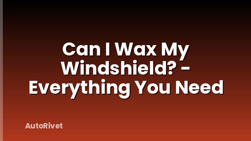 Can I Wax My Windshield? - Everything You Need