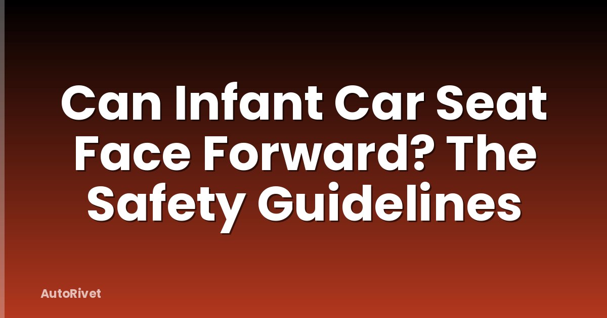 Can Infant Car Seat Face Forward? The Safety Guidelines