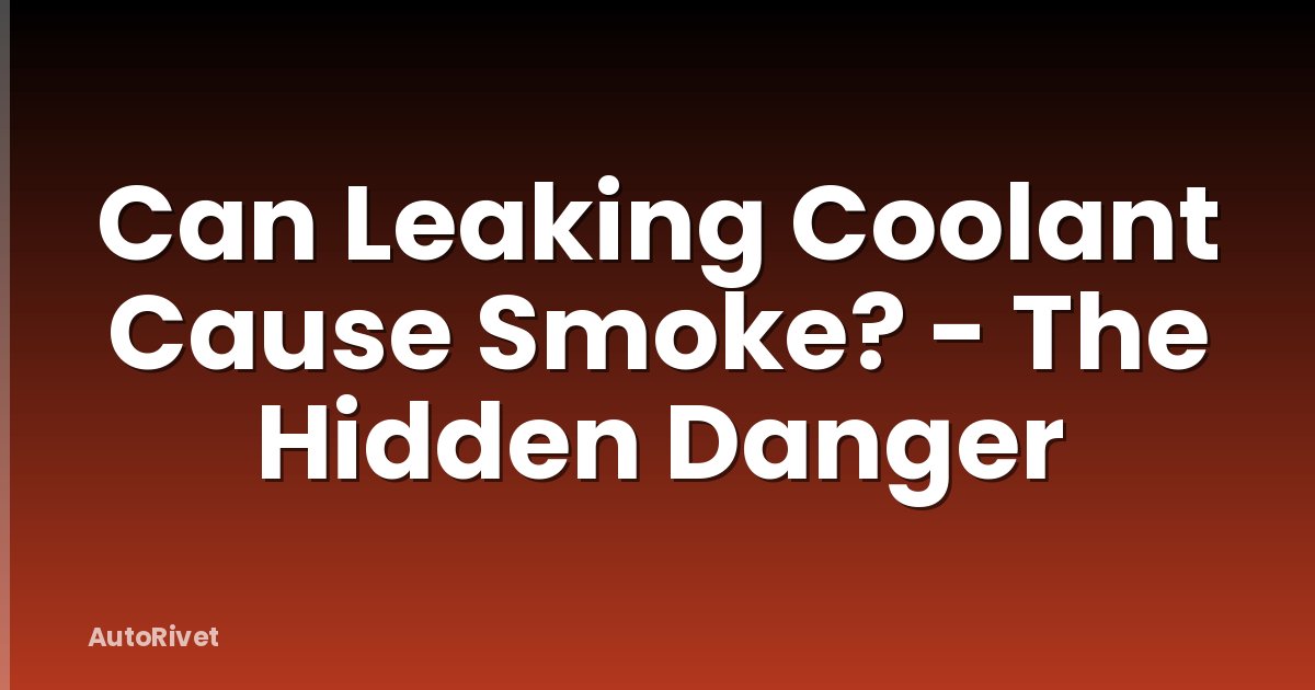 Can Leaking Coolant Cause Smoke? - The Hidden Danger