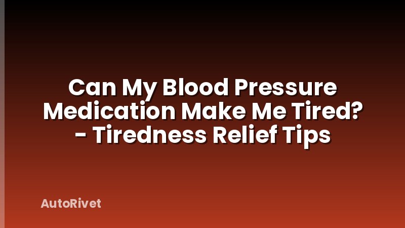 Can My Blood Pressure Medication Make Me Tired? - Tiredness Relief Tips