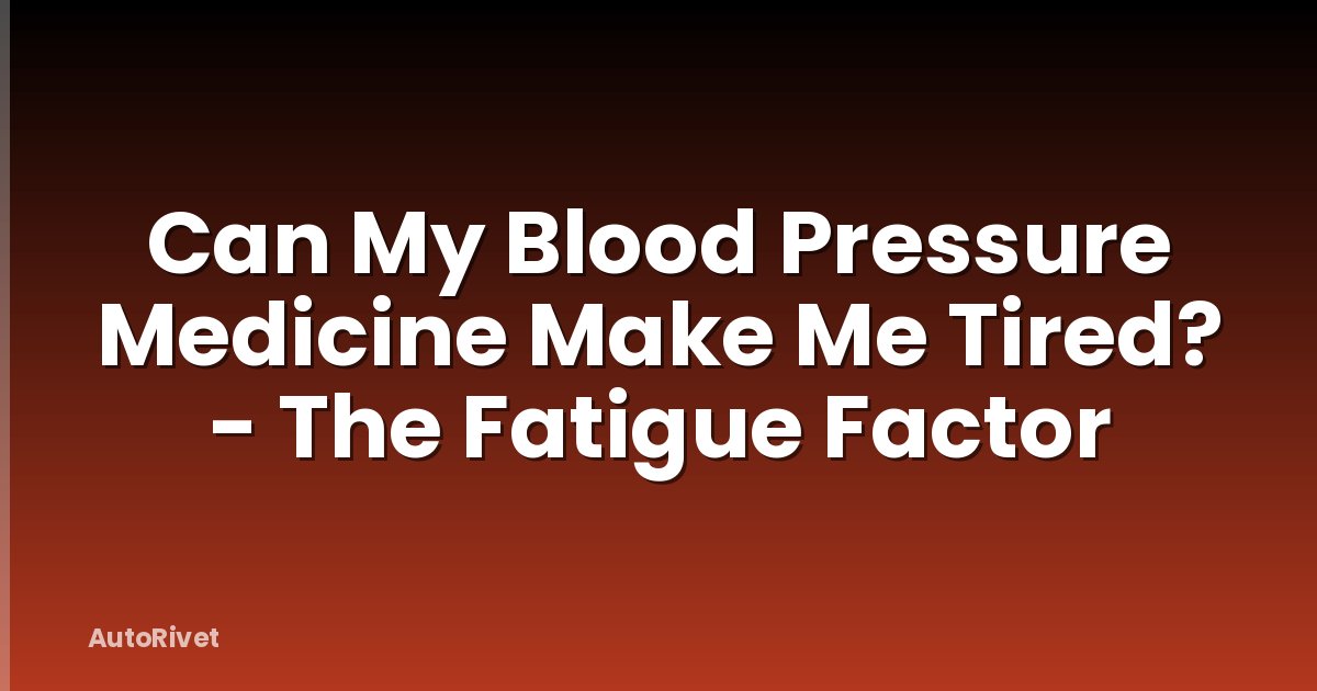 Can My Blood Pressure Medicine Make Me Tired? - The Fatigue Factor