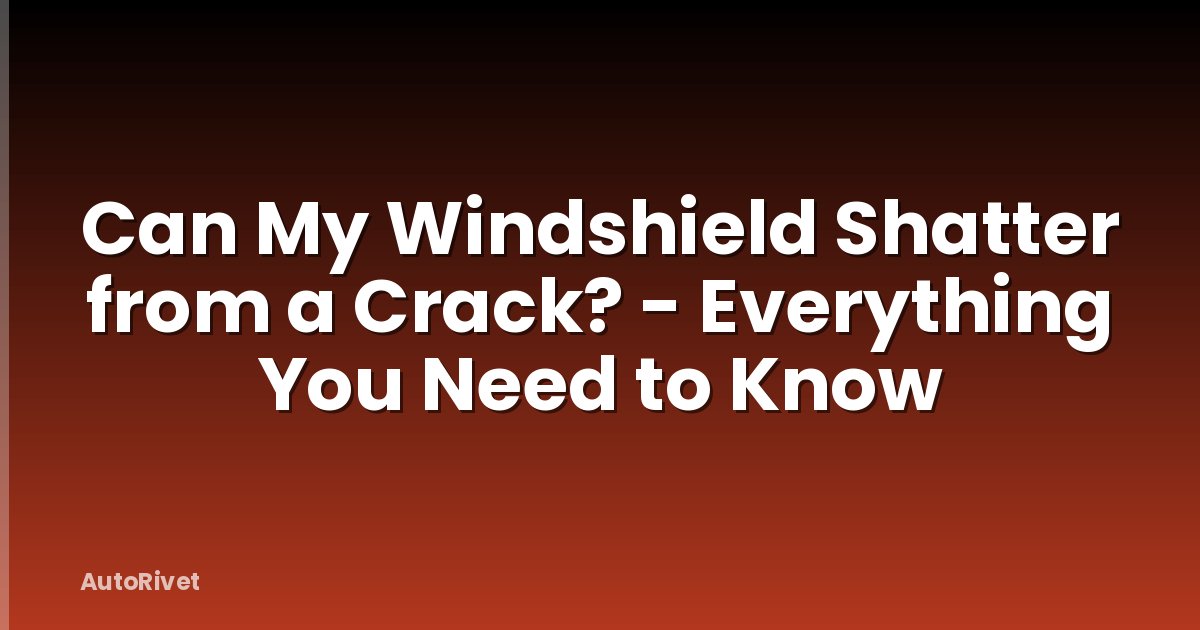 Can My Windshield Shatter from a Crack? - Everything You Need to Know