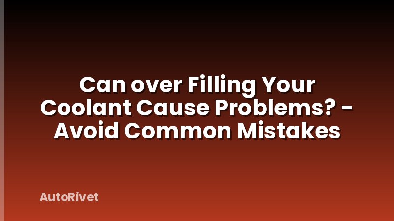Can over Filling Your Coolant Cause Problems? - Avoid Common Mistakes