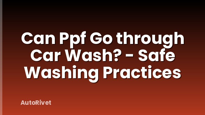 Can Ppf Go through Car Wash? - Safe Washing Practices