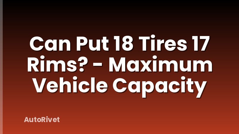 Can Put 18 Tires 17 Rims? - Maximum Vehicle Capacity